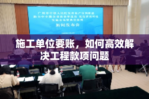 施工单位要账，如何高效解决工程款项问题