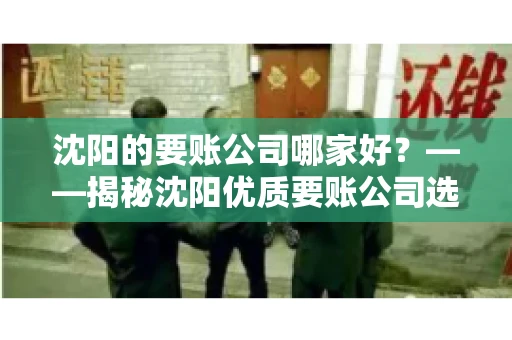 沈阳的要账公司哪家好？——揭秘沈阳优质要账公司选择指南