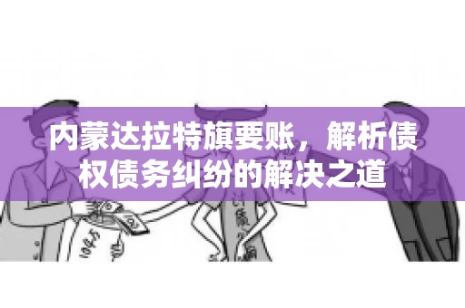 内蒙达拉特旗要账，解析债权债务纠纷的解决之道