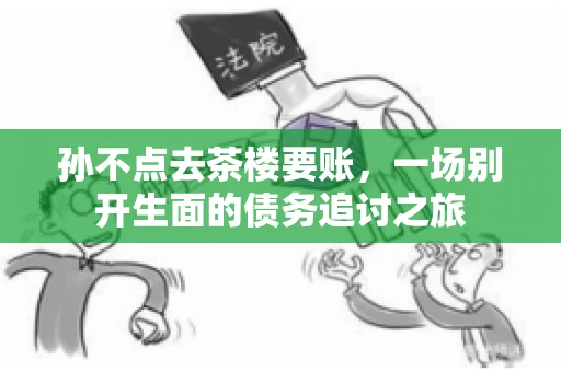 孙不点去茶楼要账，一场别开生面的债务追讨之旅