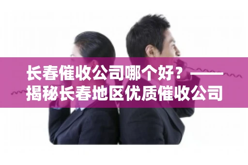 长春催收公司哪个好？——揭秘长春地区优质催收公司