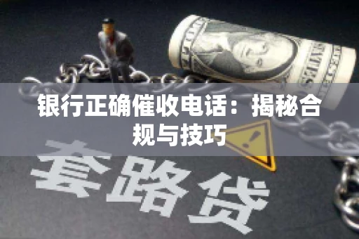 银行正确催收电话：揭秘合规与技巧