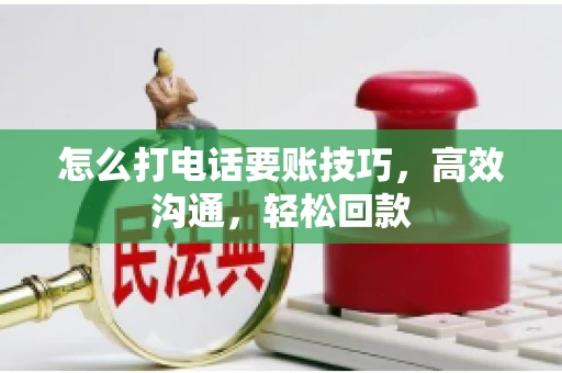 怎么打电话要账技巧，高效沟通，轻松回款