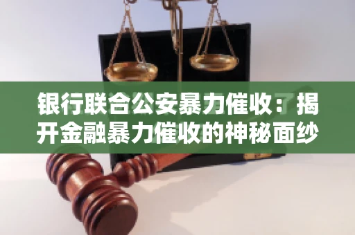 银行联合公安暴力催收：揭开金融暴力催收的神秘面纱