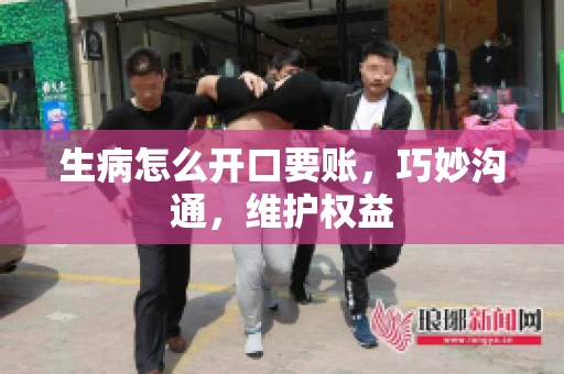 生病怎么开口要账，巧妙沟通，维护权益