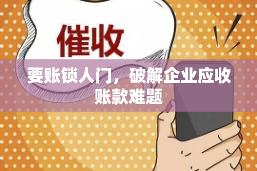 要账锁人门,破解企业应收账款难题 要账锁人门,破解企业应收账款难题