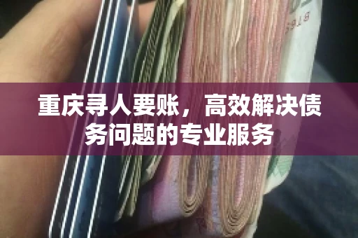 重庆寻人要账，高效解决债务问题的专业服务
