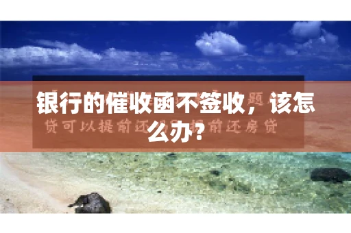 银行的催收函不签收，该怎么办？