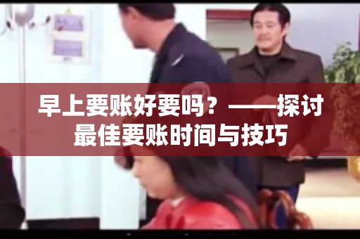 早上要账好要吗？——探讨最佳要账时间与技巧
