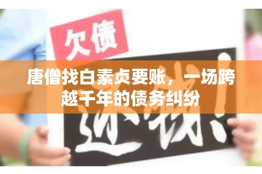 唐僧找白素贞要账,一场跨越千年的债务纠纷 唐僧找白素贞要账,一场跨越千年的债务纠纷