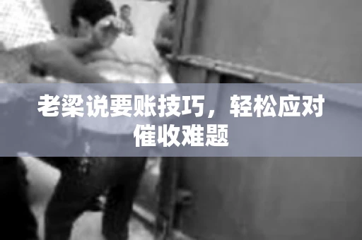 老梁说要账技巧,轻松应对催收难题 老梁说要账技巧,轻松应对催收难题