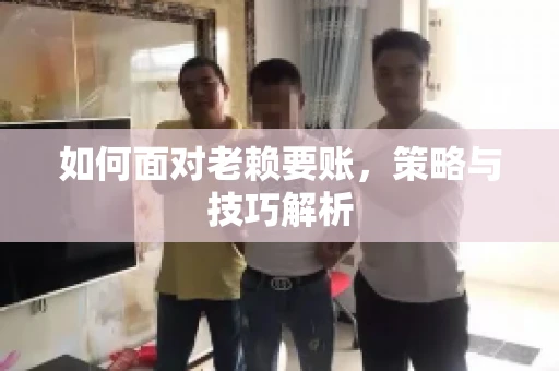 如何面对老赖要账,策略与技巧解析 如何面对老赖要账,策略与技巧解析