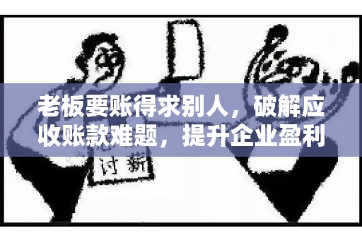 老板要账得求别人,破解应收账款难题,提升企业盈利能力 老板要账得求别人,破解应收账款难题,提升企业盈利能力