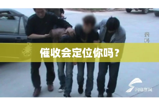 催收会定位你吗？