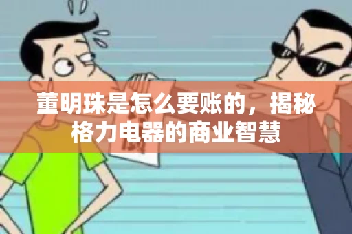 董明珠是怎么要账的,揭秘格力电器的商业智慧 董明珠是怎么要账的,揭秘格力电器的商业智慧