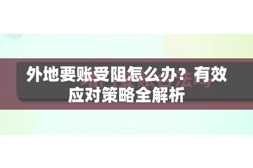 外地要账受阻怎么办？有效应对策略全解析