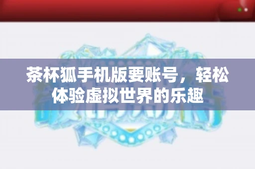 茶杯狐手机版要账号，轻松体验虚拟世界的乐趣