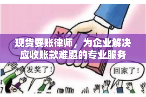 现货要账律师,为企业解决应收账款难题的专业服务 现货要账律师,为企业解决应收账款难题的专业服务