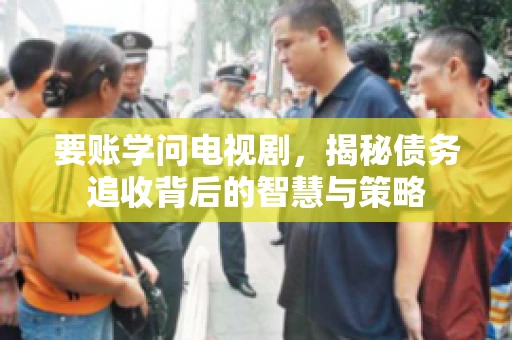 要账学问电视剧，揭秘债务追收背后的智慧与策略