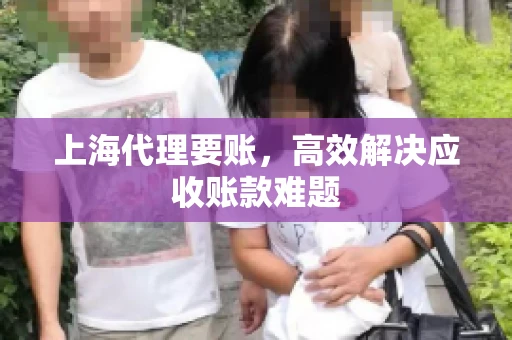 上海代理要账,高效解决应收账款难题 上海代理要账,高效解决应收账款难题