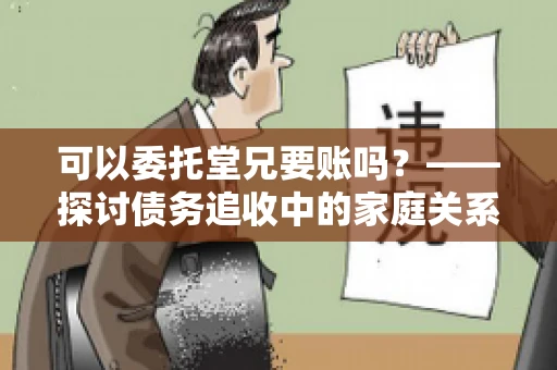 可以委托堂兄要账吗?——探讨债务追收中的家庭关系运用 可以委托堂兄要账吗?——探讨债务追收中的家庭关系运用