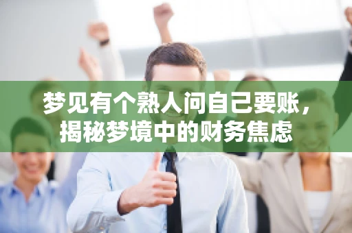 梦见有个熟人问自己要账,揭秘梦境中的财务焦虑 梦见有个熟人问自己要账,揭秘梦境中的财务焦虑