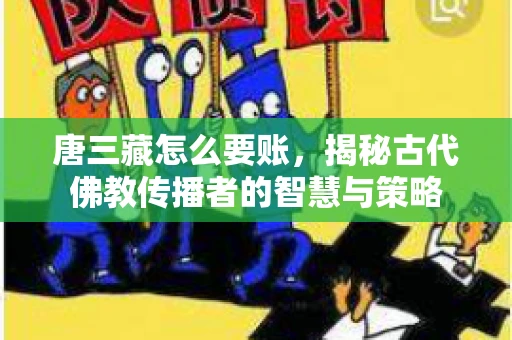 唐三藏怎么要账，揭秘古代佛教传播者的智慧与策略