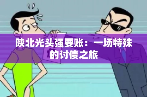 陕北光头强要账：一场特殊的讨债之旅