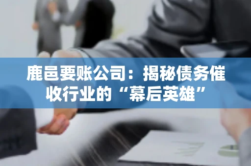 鹿邑要账公司:揭秘债务催收行业的“幕后英雄” 鹿邑要账公司:揭秘债务催收行业的“幕后英雄”