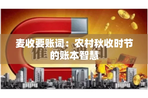 麦收要账词:农村秋收时节的账本智慧 麦收要账词:农村秋收时节的账本智慧