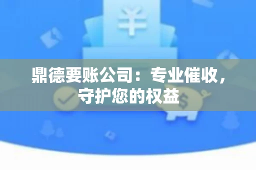 鼎德要账公司：专业催收，守护您的权益