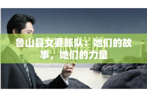 鲁山县女要账队：她们的故事，她们的力量