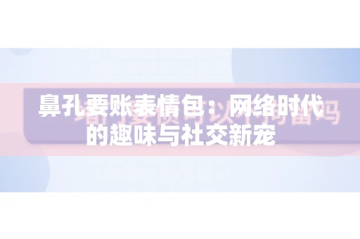 鼻孔要账表情包:网络时代的趣味与社交新宠 鼻孔要账表情包:网络时代的趣味与社交新宠