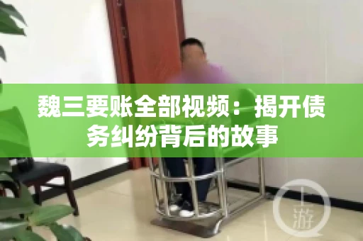 魏三要账全部视频:揭开债务纠纷背后的故事 魏三要账全部视频:揭开债务纠纷背后的故事