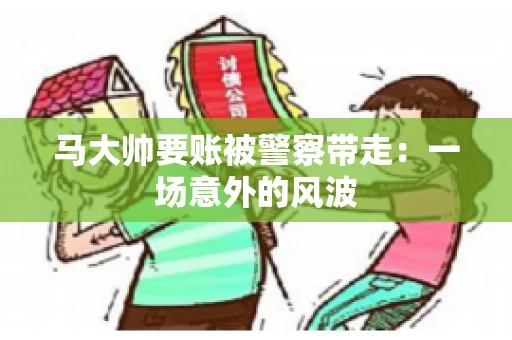 马大帅要账被警察带走：一场意外的风波