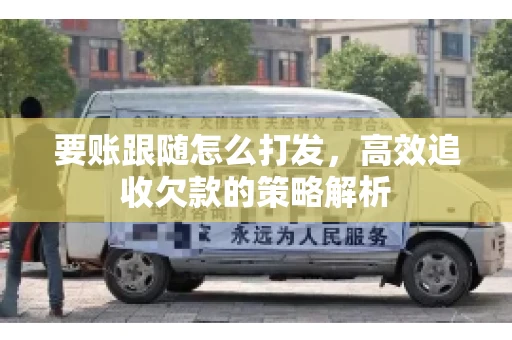要账跟随怎么打发,高效追收欠款的策略解析 要账跟随怎么打发,高效追收欠款的策略解析