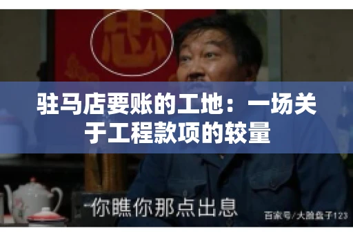驻马店要账的工地：一场关于工程款项的较量