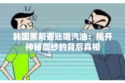 韩国黑帮要账喝汽油:揭开神秘面纱的背后真相 韩国黑帮要账喝汽油:揭开神秘面纱的背后真相