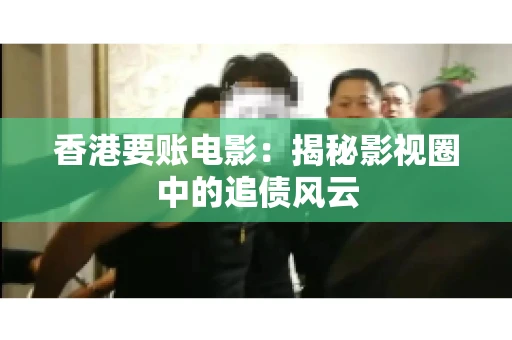 香港要账电影：揭秘影视圈中的追债风云
