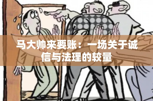 马大帅来要账:一场关于诚信与法理的较量 马大帅来要账:一场关于诚信与法理的较量