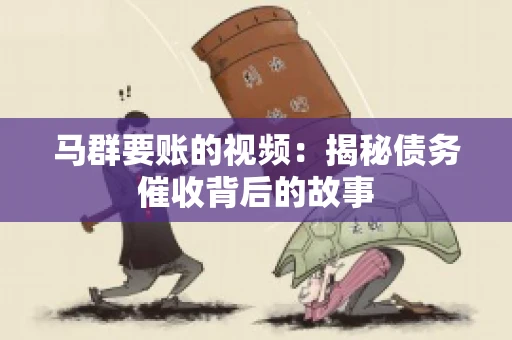 马群要账的视频:揭秘债务催收背后的故事 马群要账的视频:揭秘债务催收背后的故事