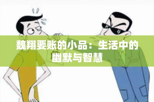 魏翔要账的小品:生活中的幽默与智慧 魏翔要账的小品:生活中的幽默与智慧