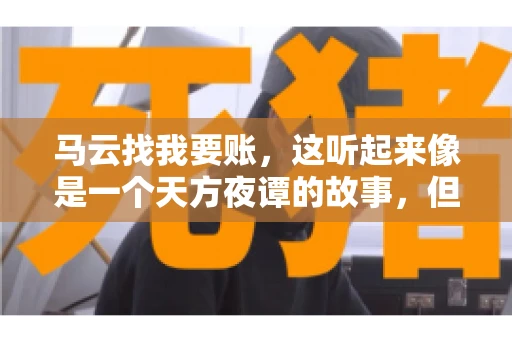 马云找我要账,这听起来像是一个天方夜谭的故事,但事实上,这确实发生在了我的朋友小王身上。那天,小王兴奋地给我打电话,说马云找他要账了。这让我感到十分惊讶,于是便开始询问事情的来龙去脉。 马云找我要账,这听起来像是一个天方夜谭的故事,但事实上,这确实发生在了我的朋友小王身上。那天,小王兴奋地给我打电话,说马云找他要账了。这让我感到十分惊讶,于是便开始询问事情的来龙去脉。