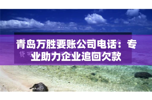 青岛万胜要账公司电话：专业助力企业追回欠款