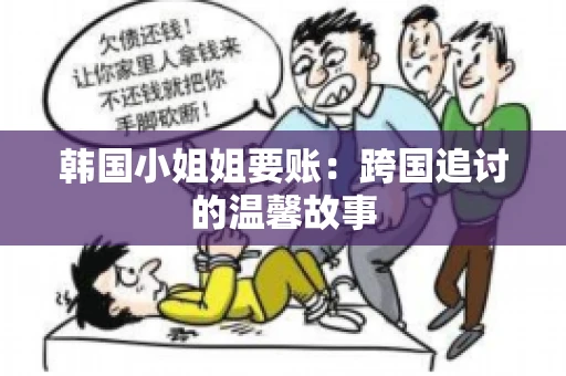 韩国小姐姐要账：跨国追讨的温馨故事