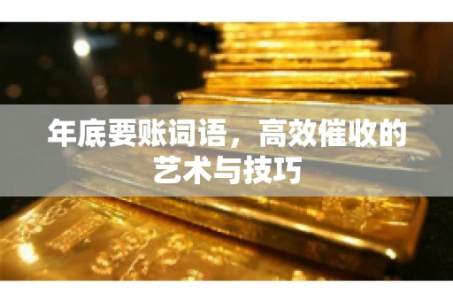 年底要账词语,高效催收的艺术与技巧 年底要账词语,高效催收的艺术与技巧