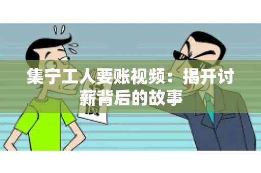 集宁工人要账视频:揭开讨薪背后的故事 集宁工人要账视频:揭开讨薪背后的故事