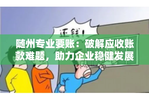 随州专业要账:破解应收账款难题,助力企业稳健发展 随州专业要账:破解应收账款难题,助力企业稳健发展