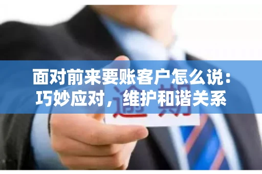 面对前来要账客户怎么说：巧妙应对，维护和谐关系