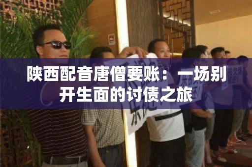 陕西配音唐僧要账:一场别开生面的讨债之旅 陕西配音唐僧要账:一场别开生面的讨债之旅